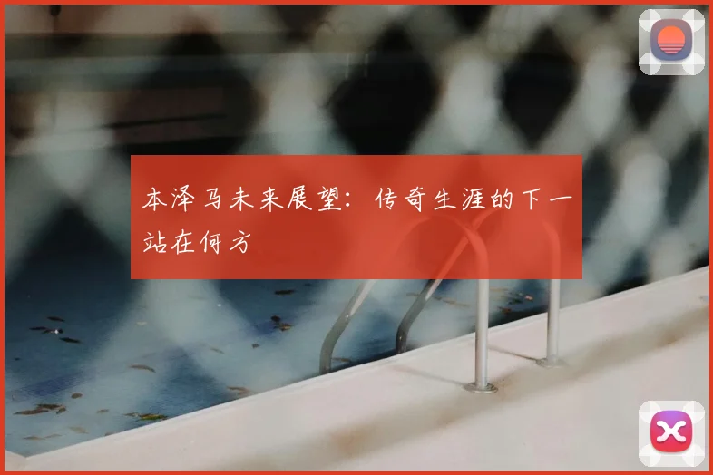 本泽马未来展望:传奇生涯的下一站在何方