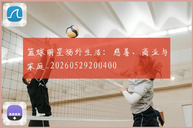篮球明星场外生活：慈善、商业与家庭_20260529200400