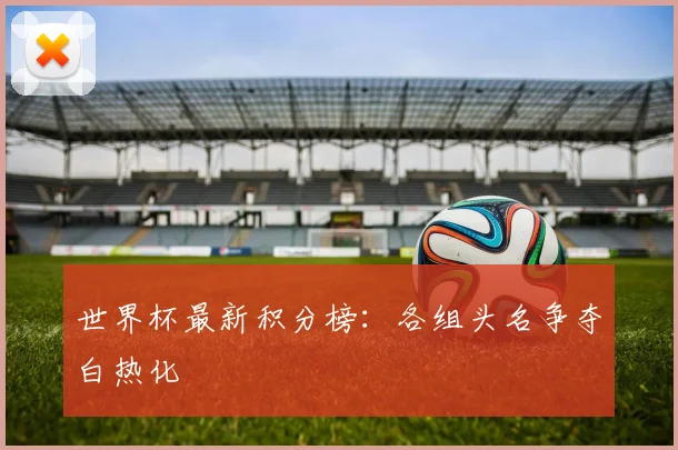 世界杯最新积分榜：各组头名争夺白热化