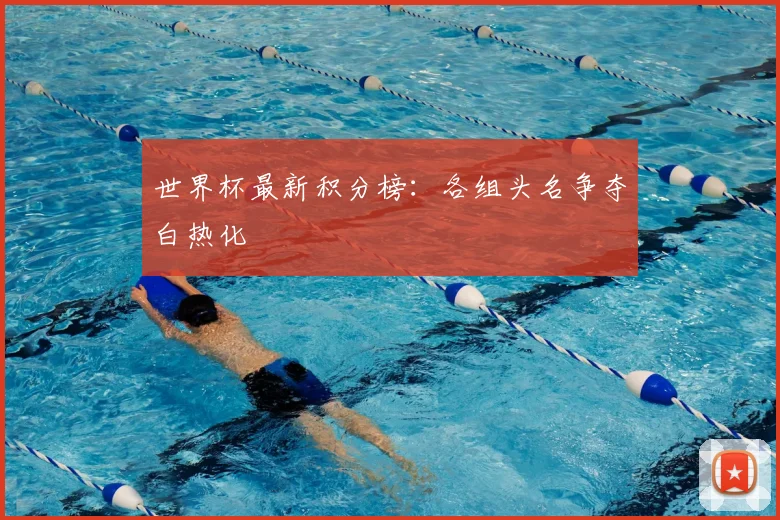 世界杯最新积分榜：各组头名争夺白热化