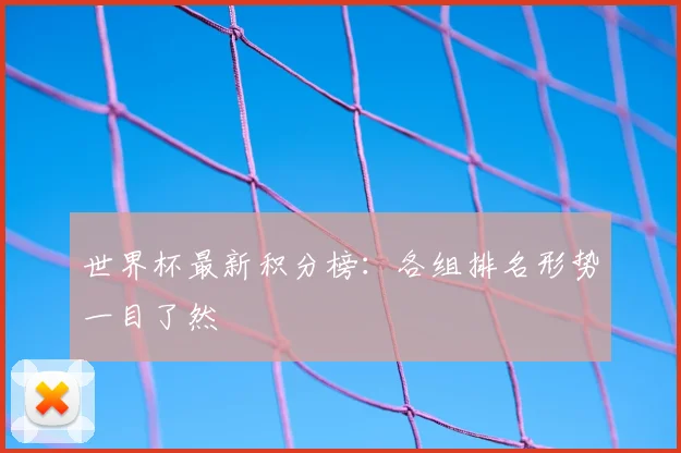 世界杯最新积分榜:各组排名形势一目了然