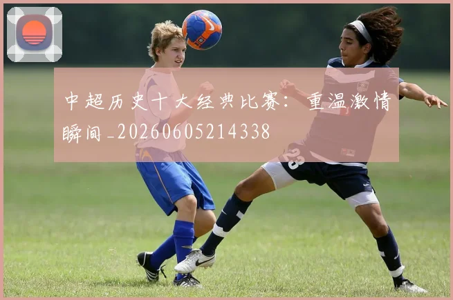 中超历史十大经典比赛:重温激情瞬间_20260605214338