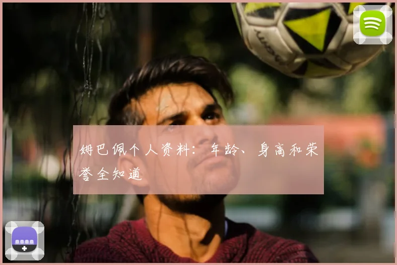 姆巴佩个人资料：年龄、身高和荣誉全知道