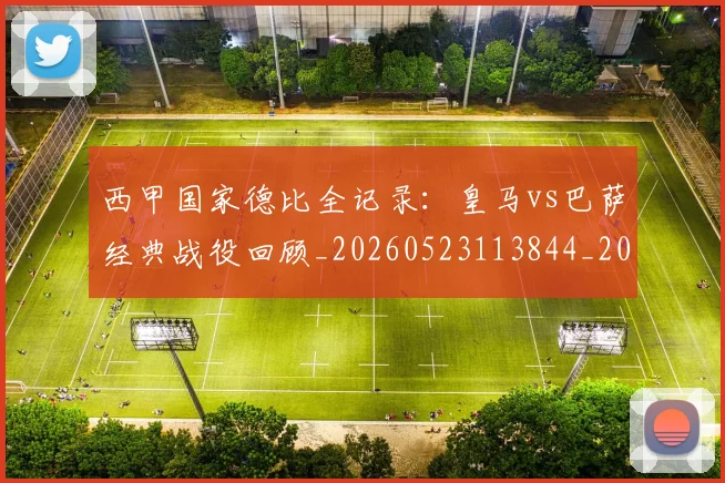 西甲国家德比全记录:皇马vs巴萨经典战役回顾_20260523113844_20260703181851