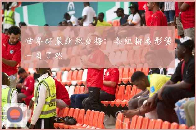 世界杯最新积分榜:各组排名形势一目了然