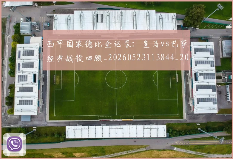 西甲国家德比全记录：皇马vs巴萨经典战役回顾_20260523113844_20260703181851