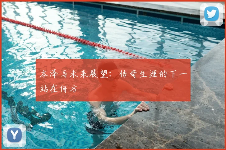 本泽马未来展望：传奇生涯的下一站在何方