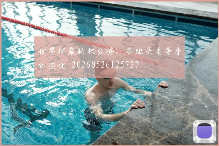 世界杯最新积分榜：各组头名争夺白热化_20260526125727